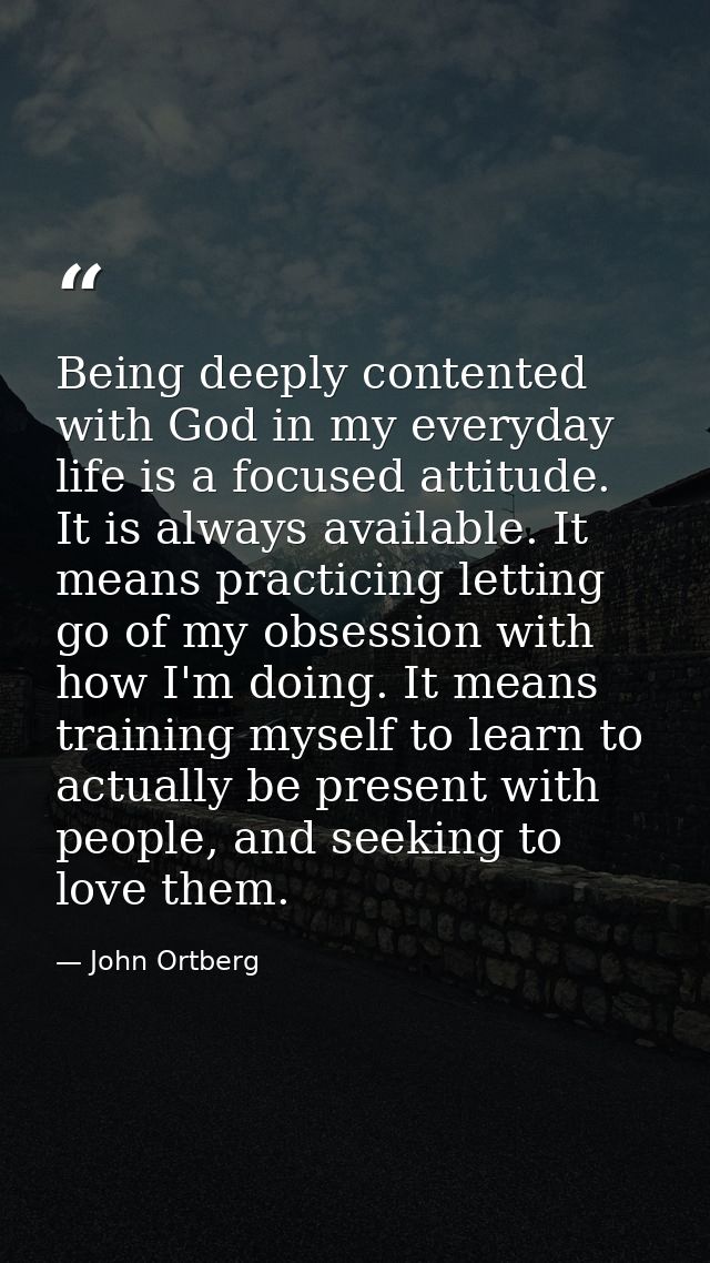 Being deeply contented with God in my everyday life is a focused attitude. It is always available. It means practicing l — John Ortberg
