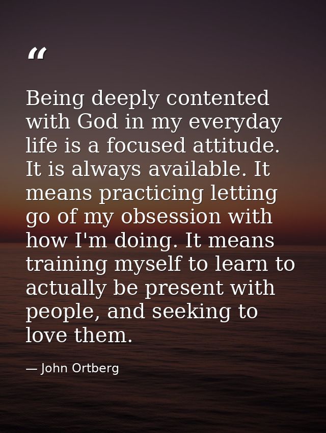 Being deeply contented with God in my everyday life is a focused attitude. It is always available. It means practicing l — John Ortberg