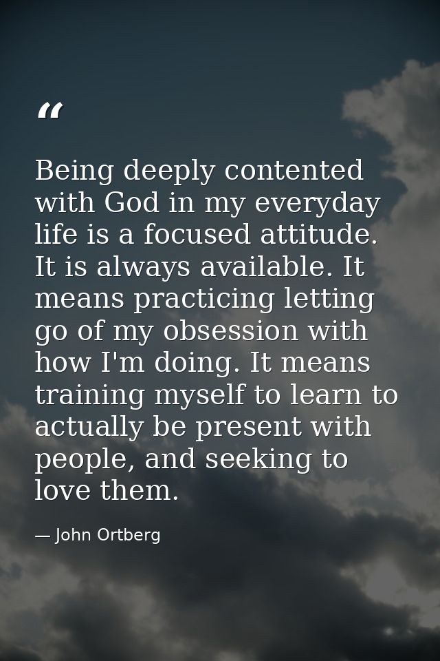 Being deeply contented with God in my everyday life is a focused attitude. It is always available. It means practicing l — John Ortberg