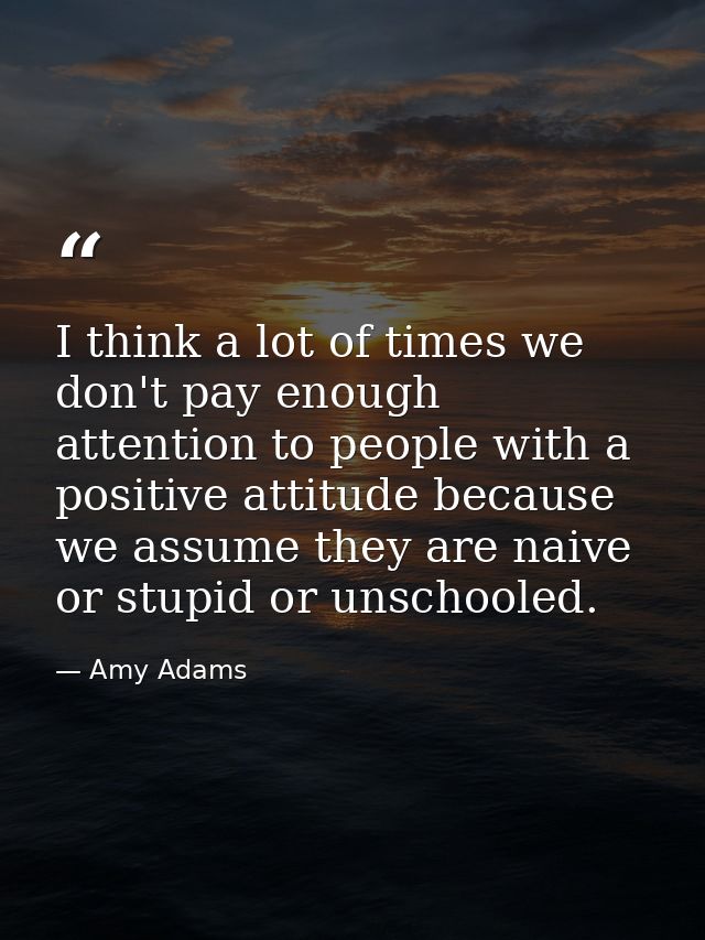 I think a lot of times we don't pay enough attention to people with a positive attitude because we assume they are naive — Amy Adams