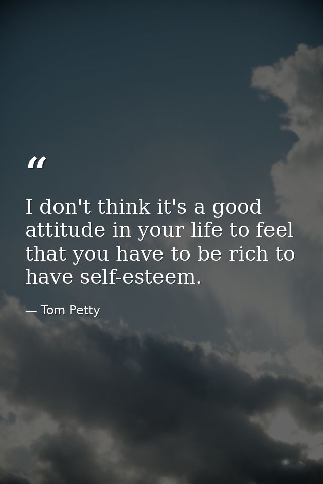 I don't think it's a good attitude in your life to feel that you have to be rich to have self-esteem. — Tom Petty
