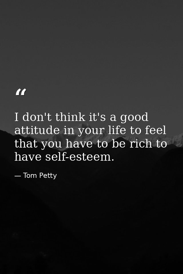 I don't think it's a good attitude in your life to feel that you have to be rich to have self-esteem. — Tom Petty