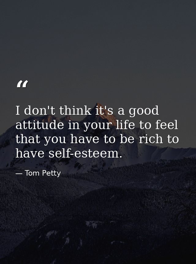 I don't think it's a good attitude in your life to feel that you have to be rich to have self-esteem. — Tom Petty