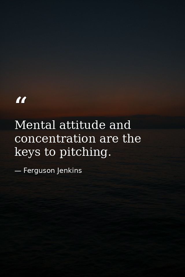 Mental attitude and concentration are the keys to pitching. — Ferguson Jenkins