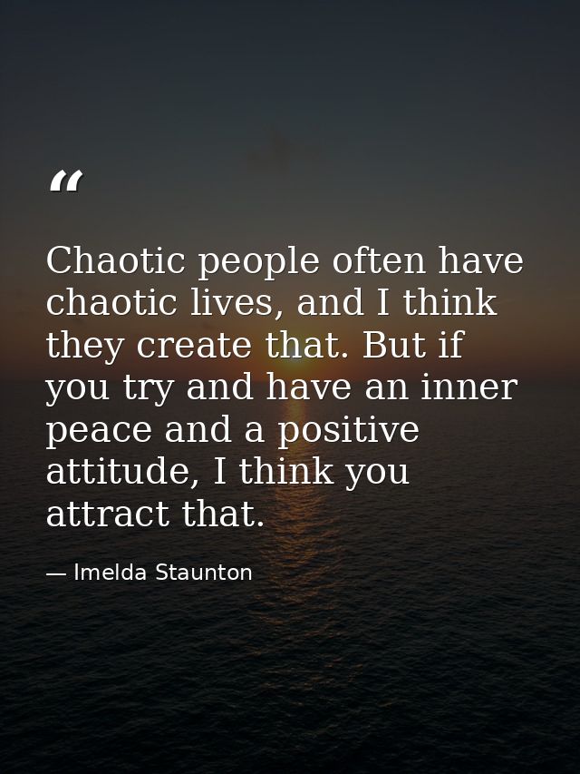 Chaotic people often have chaotic lives, and I think they create that. But if you try and have an inner peace and a posi — Imelda Staunton