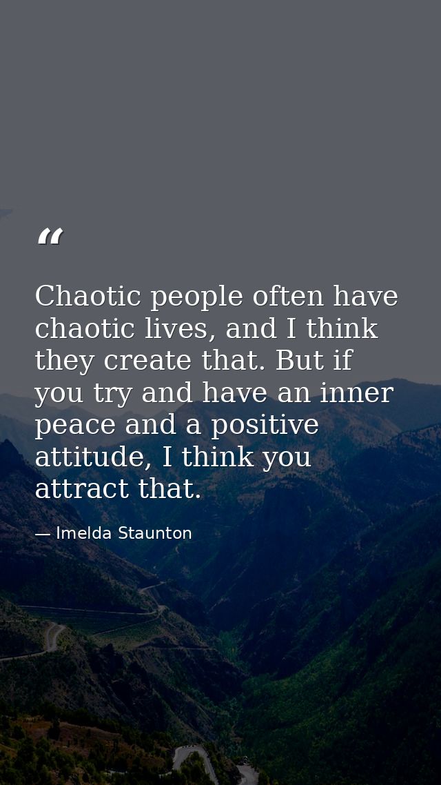 Chaotic people often have chaotic lives, and I think they create that. But if you try and have an inner peace and a posi — Imelda Staunton