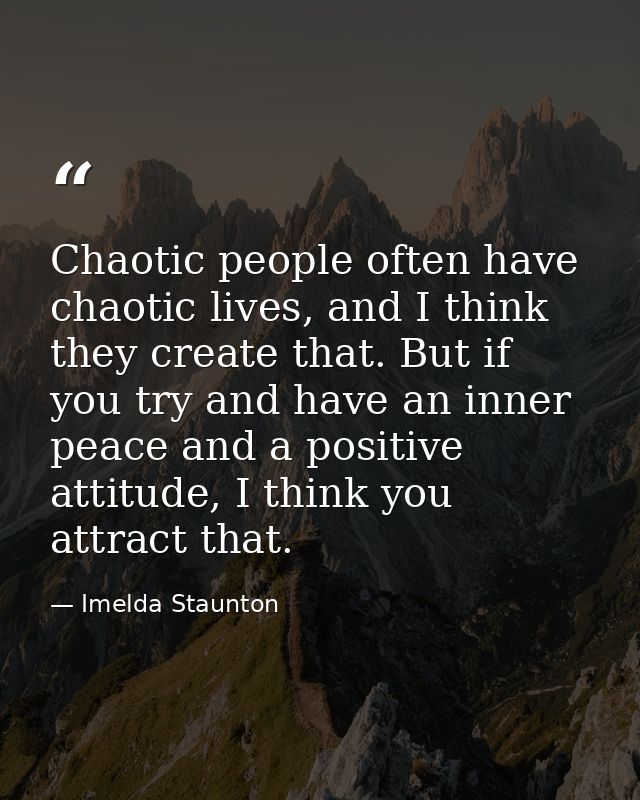 Chaotic people often have chaotic lives, and I think they create that. But if you try and have an inner peace and a posi — Imelda Staunton