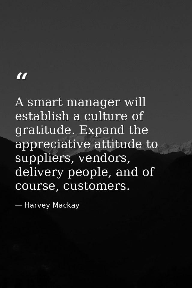 A smart manager will establish a culture of gratitude. Expand the appreciative attitude to suppliers, vendors, delivery  — Harvey Mackay