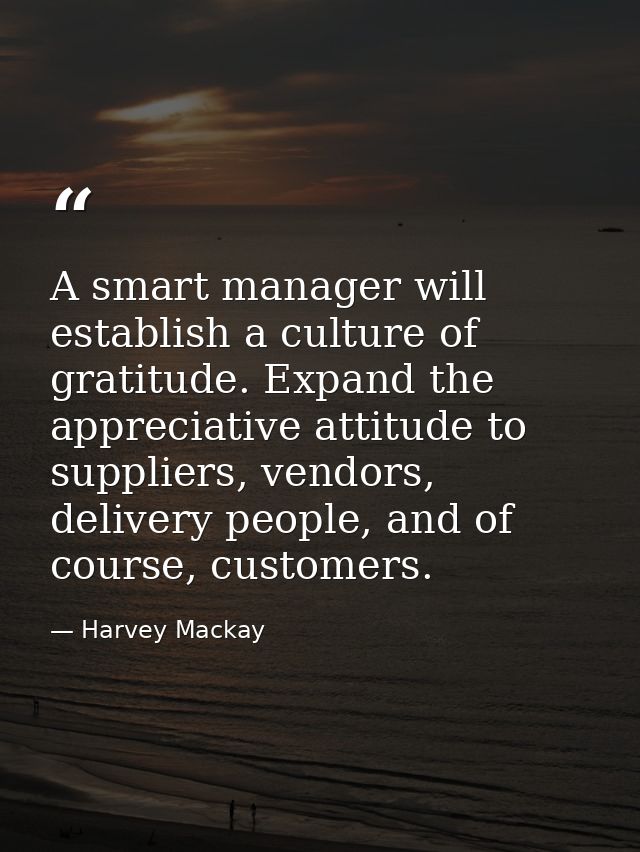 A smart manager will establish a culture of gratitude. Expand the appreciative attitude to suppliers, vendors, delivery  — Harvey Mackay