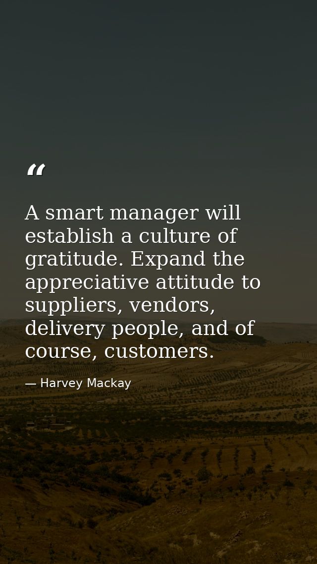A smart manager will establish a culture of gratitude. Expand the appreciative attitude to suppliers, vendors, delivery  — Harvey Mackay