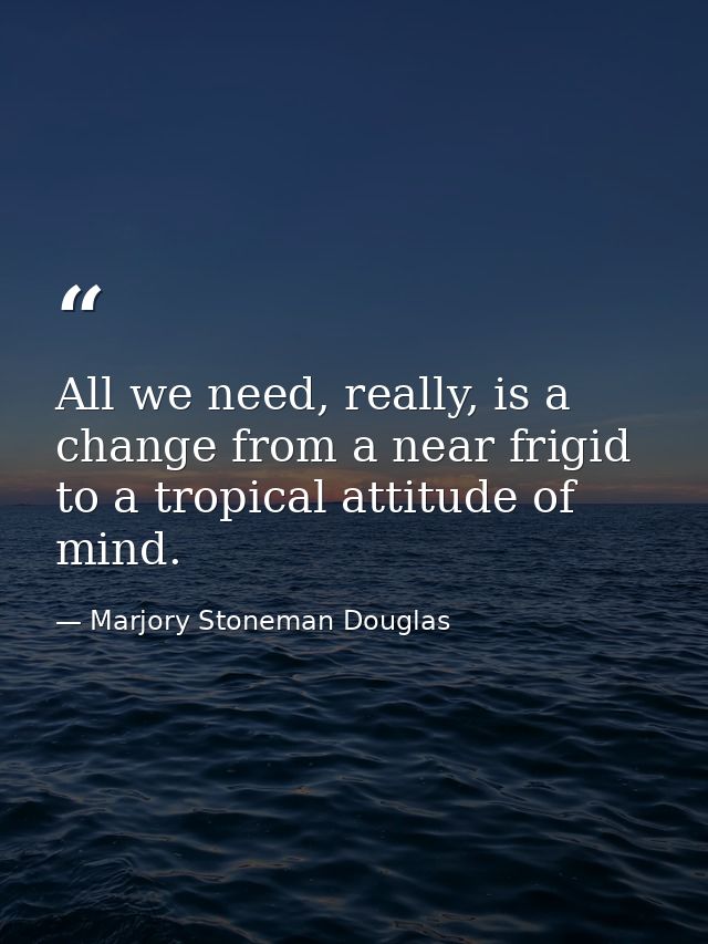 All we need, really, is a change from a near frigid to a tropical attitude of mind. — Marjory Stoneman Douglas