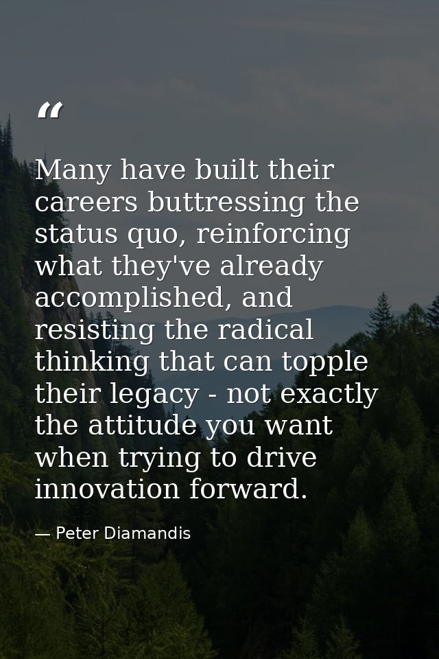 Many have built their careers buttressing the status quo, reinforcing what they've already accomplished, and resisting t — Peter Diamandis