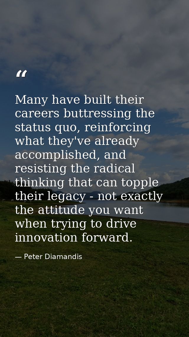 Many have built their careers buttressing the status quo, reinforcing what they've already accomplished, and resisting t — Peter Diamandis
