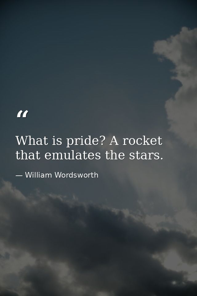 What is pride? A rocket that emulates the stars. — William Wordsworth