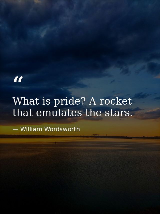 What is pride? A rocket that emulates the stars. — William Wordsworth