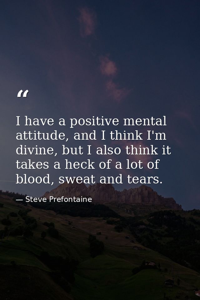 I have a positive mental attitude, and I think I'm divine, but I also think it takes a heck of a lot of blood, sweat and — Steve Prefontaine