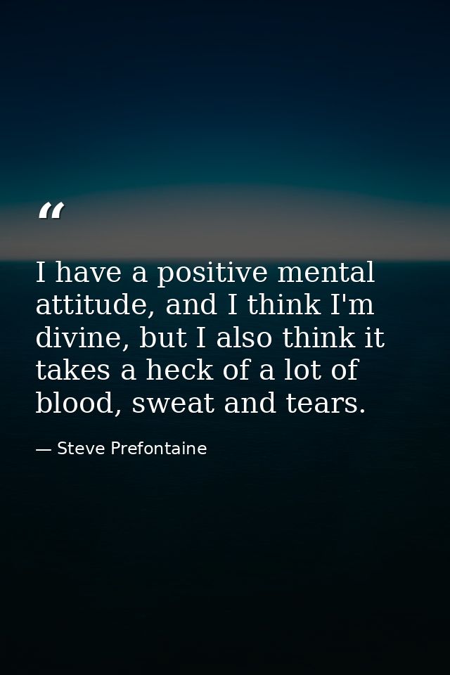 I have a positive mental attitude, and I think I'm divine, but I also think it takes a heck of a lot of blood, sweat and — Steve Prefontaine