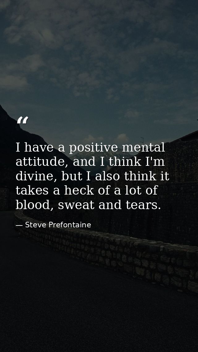 I have a positive mental attitude, and I think I'm divine, but I also think it takes a heck of a lot of blood, sweat and — Steve Prefontaine