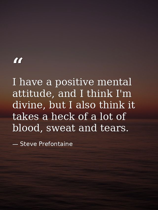 I have a positive mental attitude, and I think I'm divine, but I also think it takes a heck of a lot of blood, sweat and — Steve Prefontaine