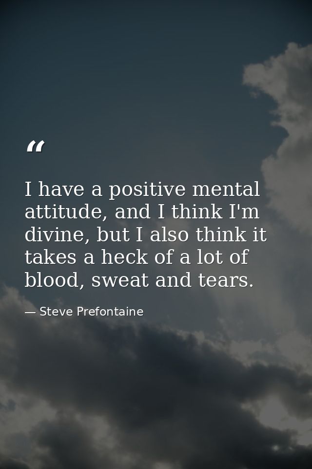 I have a positive mental attitude, and I think I'm divine, but I also think it takes a heck of a lot of blood, sweat and — Steve Prefontaine