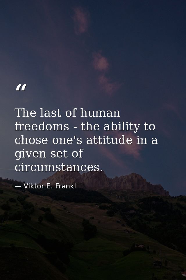 The last of human freedoms - the ability to chose one's attitude in a given set of circumstances. — Viktor E. Frankl