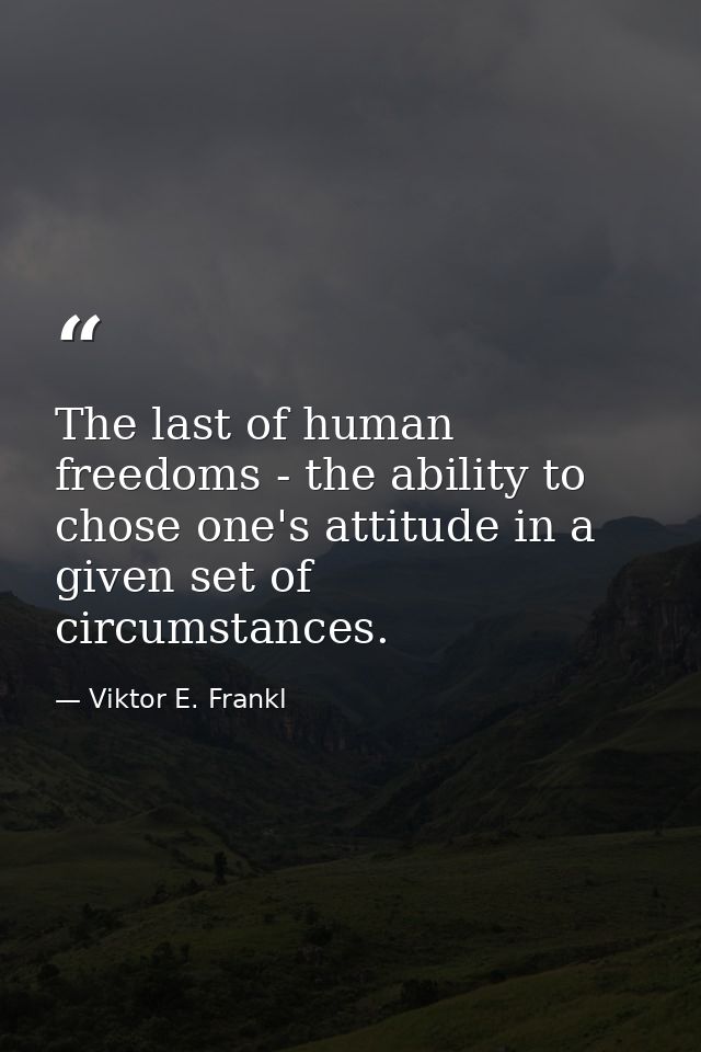 The last of human freedoms - the ability to chose one's attitude in a given set of circumstances. — Viktor E. Frankl
