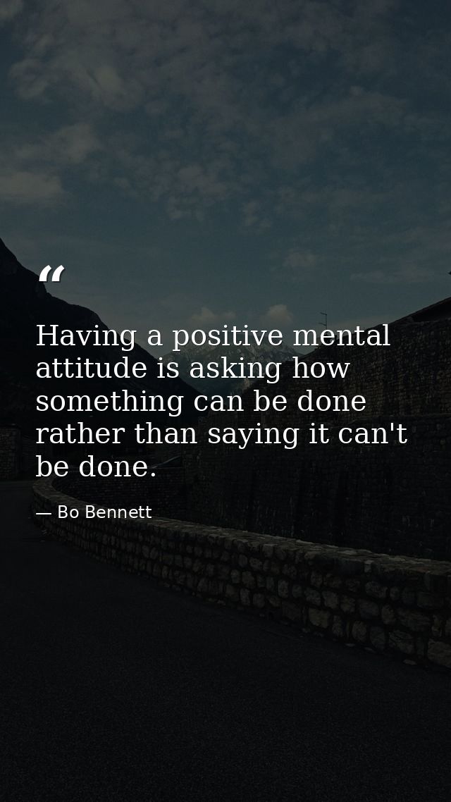 Having a positive mental attitude is asking how something can be done rather than saying it can't be done. — Bo Bennett