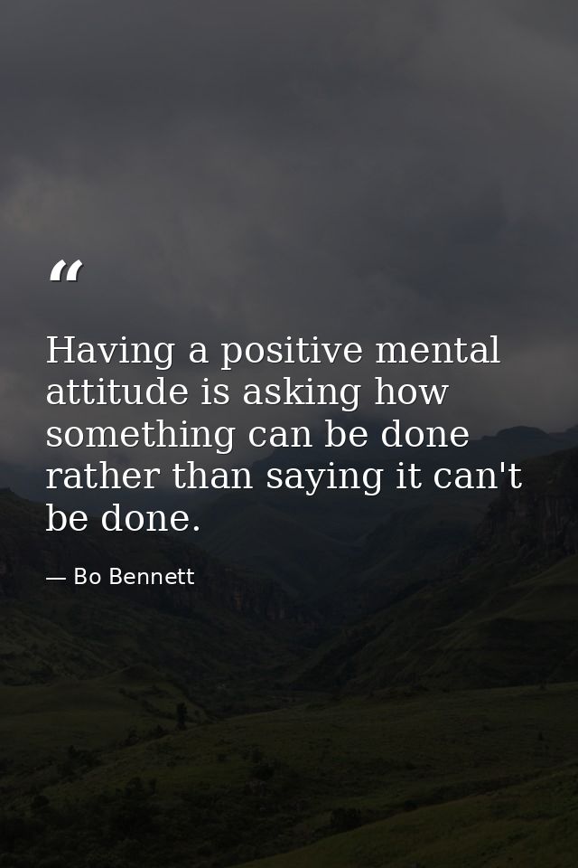 Having a positive mental attitude is asking how something can be done rather than saying it can't be done. — Bo Bennett