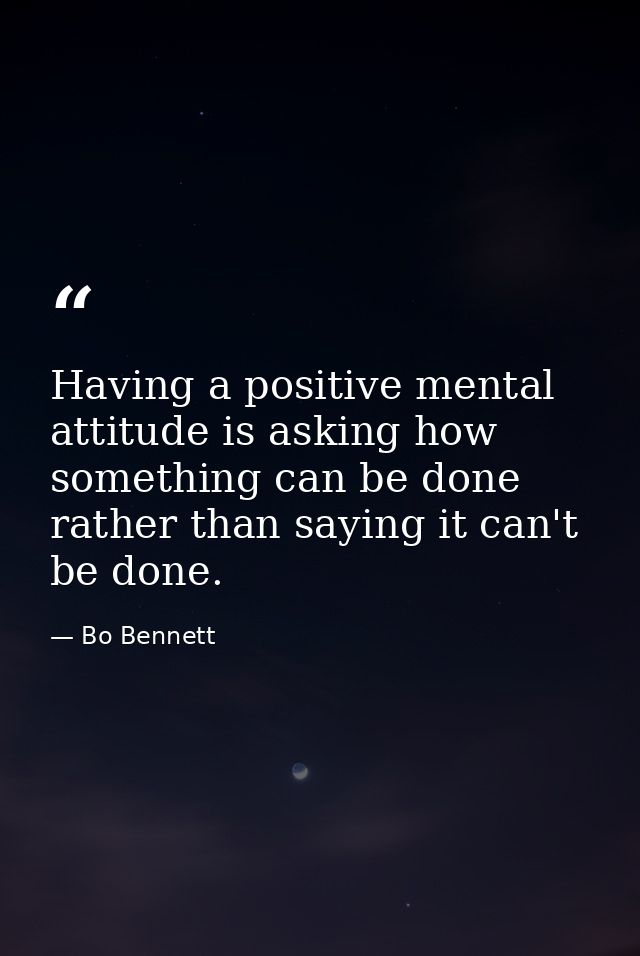 Having a positive mental attitude is asking how something can be done rather than saying it can't be done. — Bo Bennett