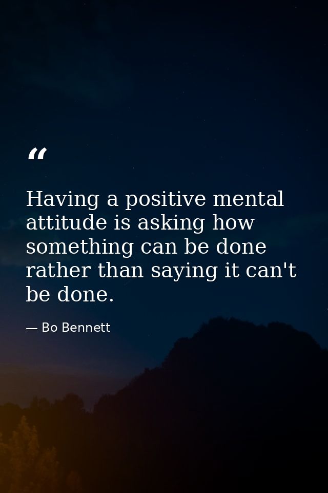 Having a positive mental attitude is asking how something can be done rather than saying it can't be done. — Bo Bennett