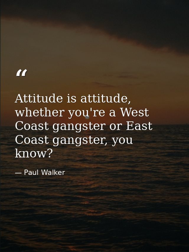Attitude is attitude, whether you're a West Coast gangster or East Coast gangster, you know? — Paul Walker