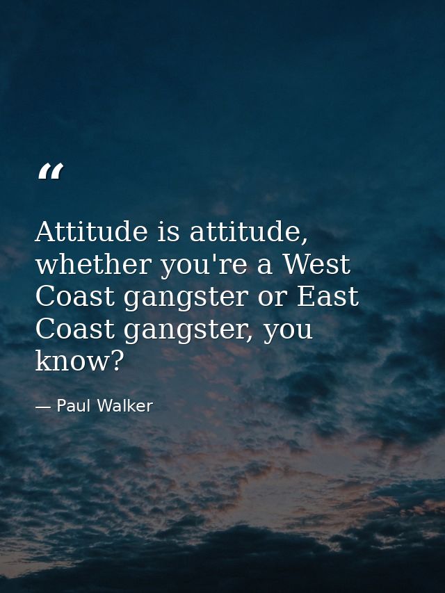 Attitude is attitude, whether you're a West Coast gangster or East Coast gangster, you know? — Paul Walker