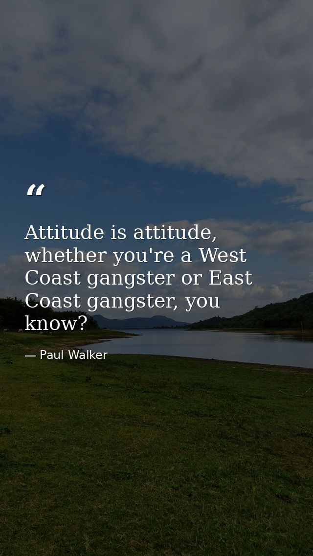 Attitude is attitude, whether you're a West Coast gangster or East Coast gangster, you know? — Paul Walker
