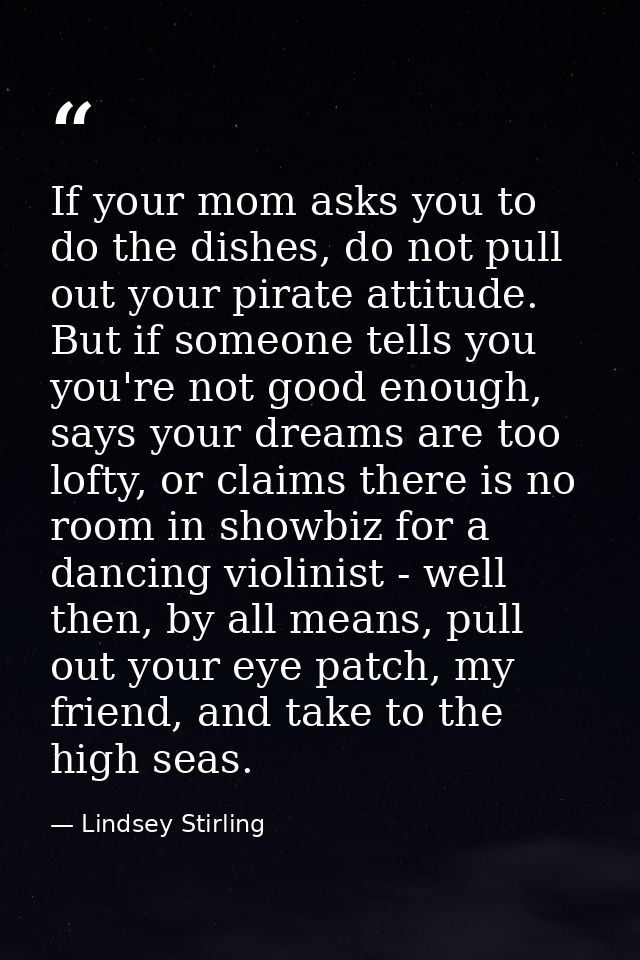 If your mom asks you to do the dishes, do not pull out your pirate attitude. But if someone tells you you're not good en — Lindsey Stirling