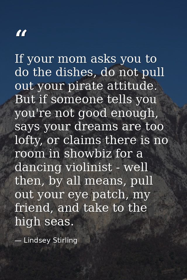 If your mom asks you to do the dishes, do not pull out your pirate attitude. But if someone tells you you're not good en — Lindsey Stirling