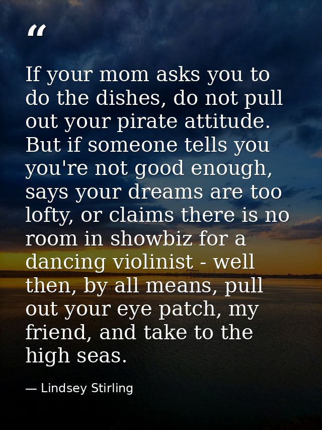 If your mom asks you to do the dishes, do not pull out your pirate attitude. But if someone tells you you're not good en — Lindsey Stirling