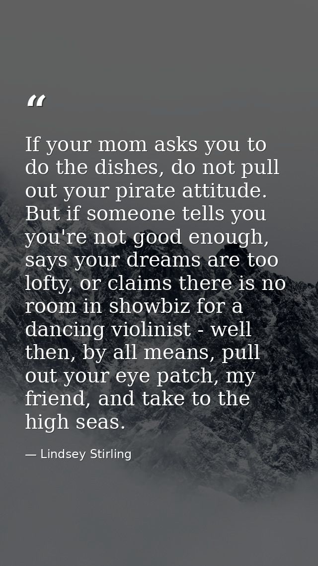 If your mom asks you to do the dishes, do not pull out your pirate attitude. But if someone tells you you're not good en — Lindsey Stirling