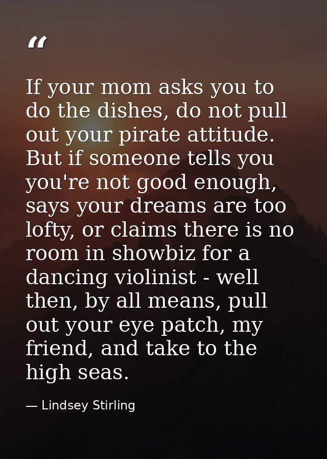 If your mom asks you to do the dishes, do not pull out your pirate attitude. But if someone tells you you're not good en — Lindsey Stirling
