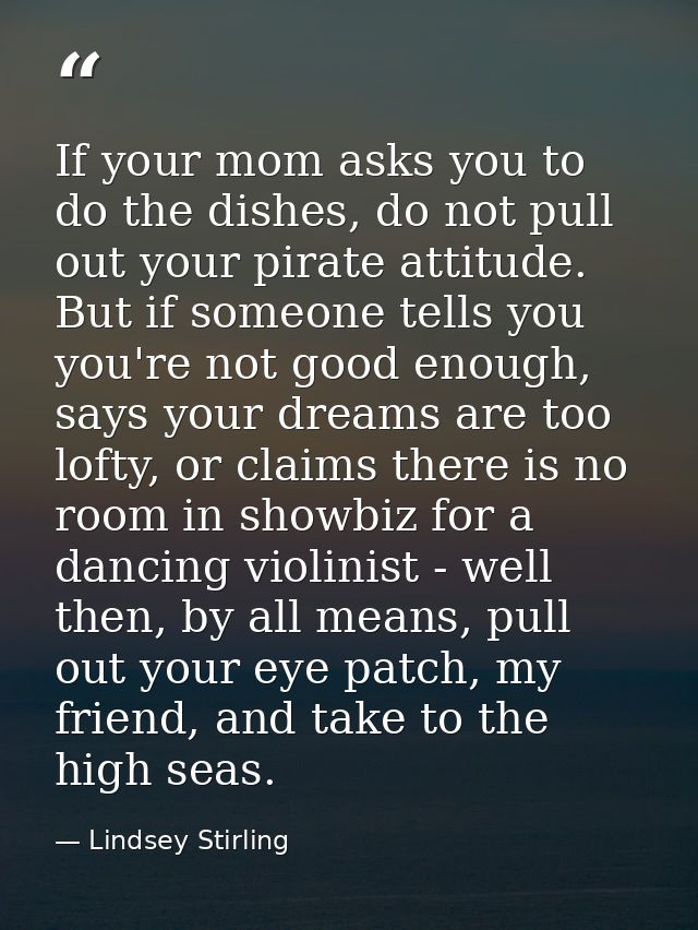 If your mom asks you to do the dishes, do not pull out your pirate attitude. But if someone tells you you're not good en — Lindsey Stirling