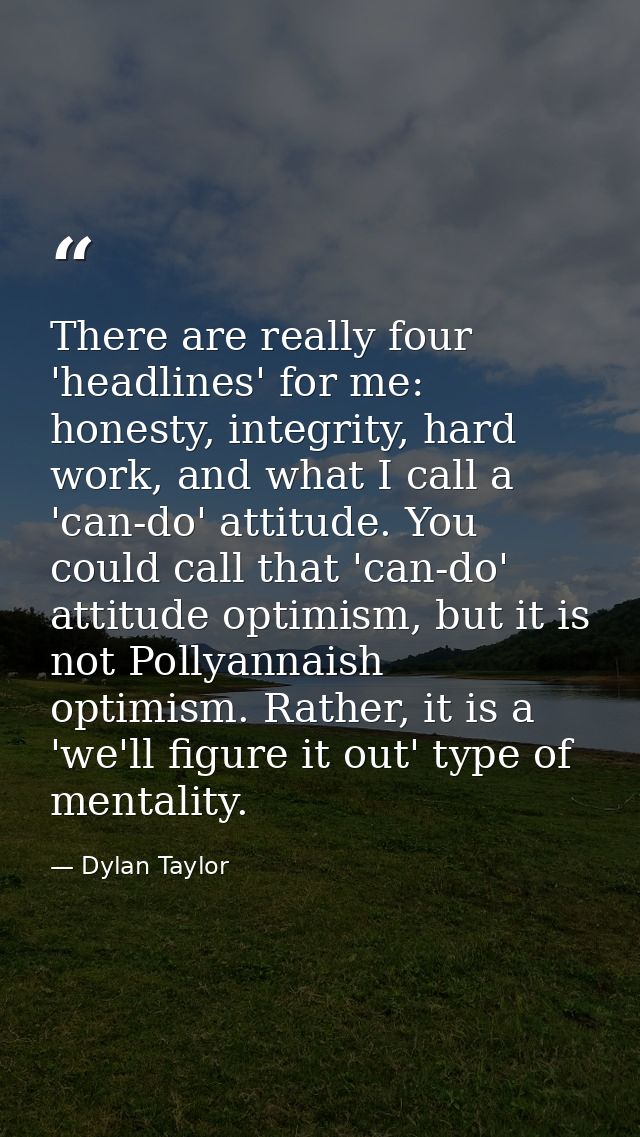 There are really four 'headlines' for me: honesty, integrity, hard work, and what I call a 'can-do' attitude. You could  — Dylan Taylor