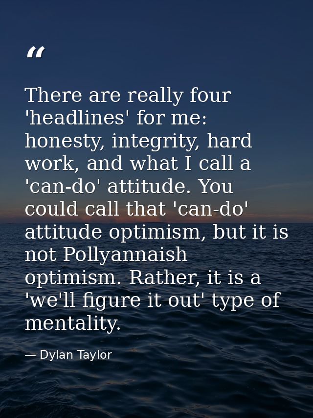 There are really four 'headlines' for me: honesty, integrity, hard work, and what I call a 'can-do' attitude. You could  — Dylan Taylor