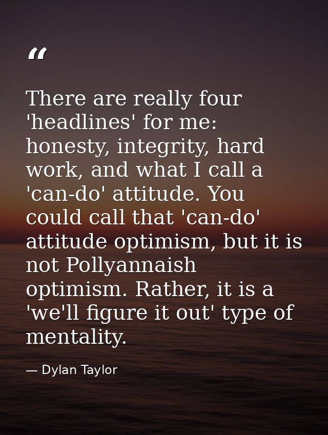 There are really four 'headlines' for me: honesty, integrity, hard work, and what I call a 'can-do' attitude. You could  — Dylan Taylor