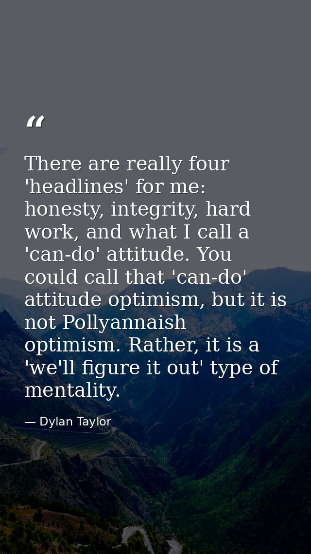 There are really four 'headlines' for me: honesty, integrity, hard work, and what I call a 'can-do' attitude. You could  — Dylan Taylor
