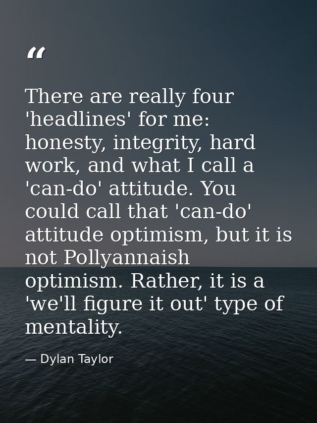 There are really four 'headlines' for me: honesty, integrity, hard work, and what I call a 'can-do' attitude. You could  — Dylan Taylor