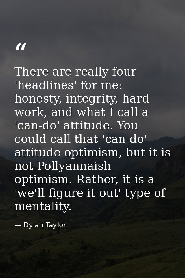 There are really four 'headlines' for me: honesty, integrity, hard work, and what I call a 'can-do' attitude. You could  — Dylan Taylor