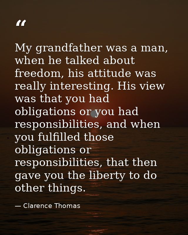 My grandfather was a man, when he talked about freedom, his attitude was really interesting. His view was that you had o — Clarence Thomas