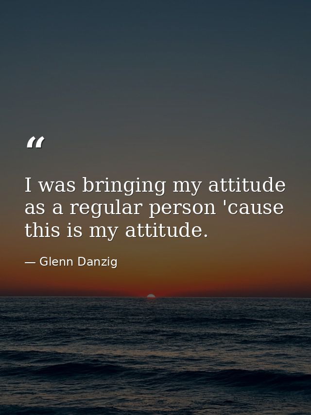 I was bringing my attitude as a regular person 'cause this is my attitude. — Glenn Danzig