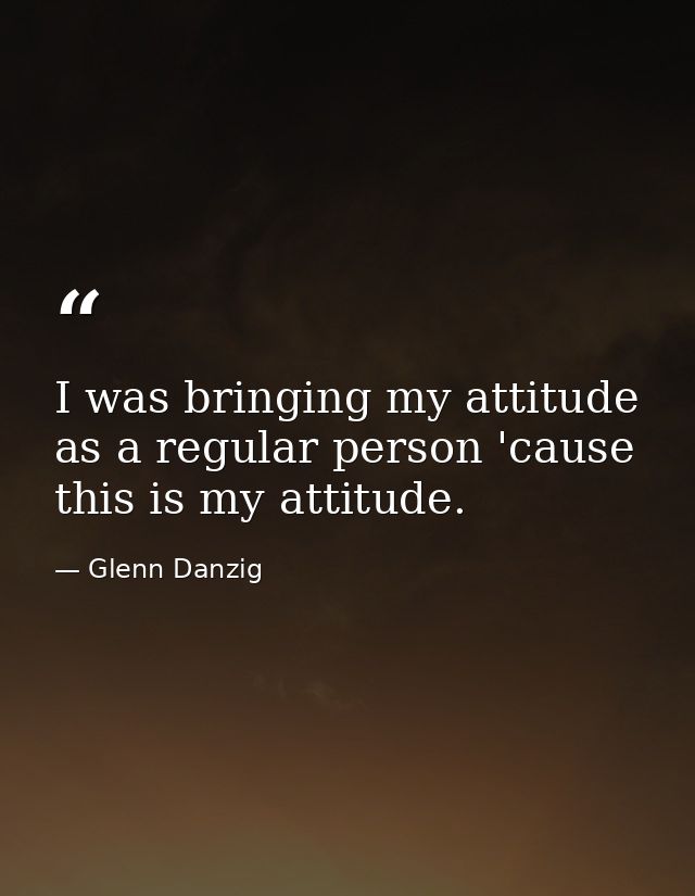 I was bringing my attitude as a regular person 'cause this is my attitude. — Glenn Danzig