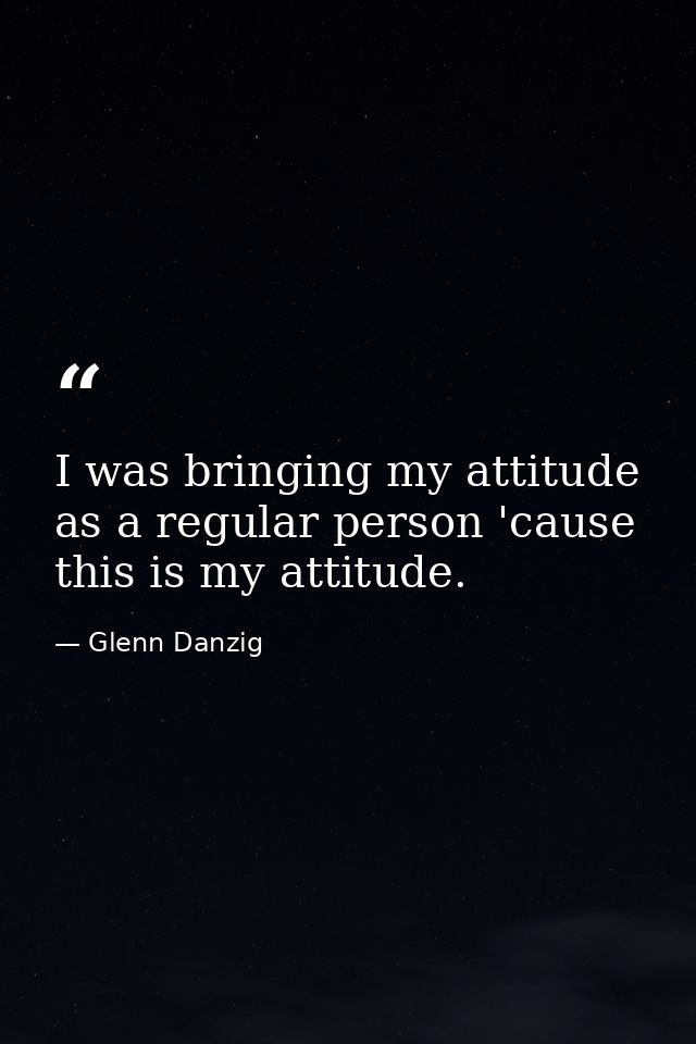 I was bringing my attitude as a regular person 'cause this is my attitude. — Glenn Danzig