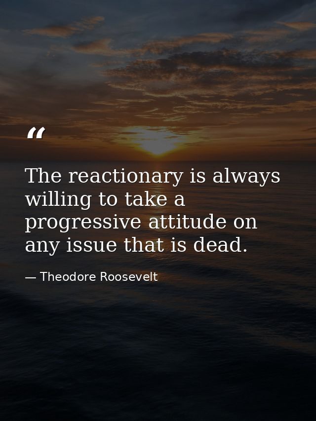 The reactionary is always willing to take a progressive attitude on any issue that is dead. — Theodore Roosevelt